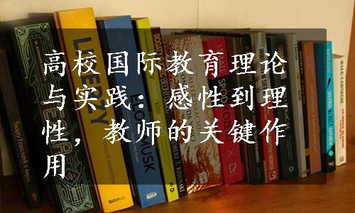 高校国际教育理论与实践：感性到理性，教师的关键作用