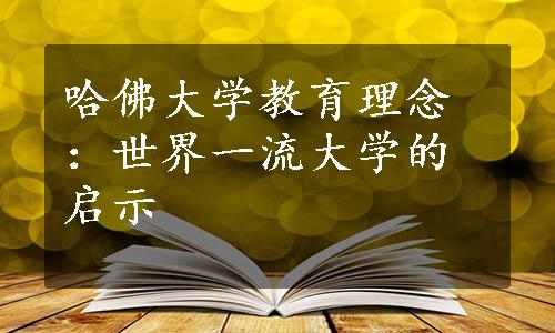 哈佛大学教育理念：世界一流大学的启示