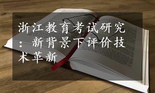 浙江教育考试研究：新背景下评价技术革新