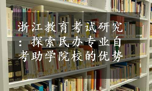 浙江教育考试研究：探索民办专业自考助学院校的优势