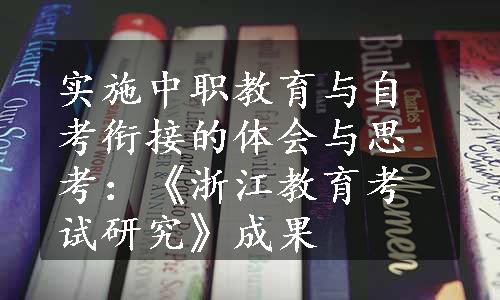 实施中职教育与自考衔接的体会与思考：《浙江教育考试研究》成果