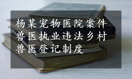 杨某宠物医院案件兽医执业违法乡村兽医登记制度