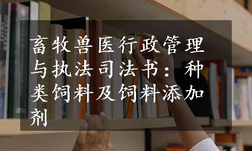 畜牧兽医行政管理与执法司法书：种类饲料及饲料添加剂