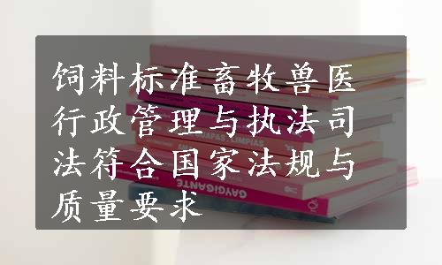 饲料标准畜牧兽医行政管理与执法司法符合国家法规与质量要求