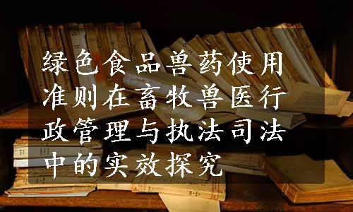 绿色食品兽药使用准则在畜牧兽医行政管理与执法司法中的实效探究