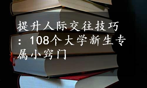 提升人际交往技巧：108个大学新生专属小窍门