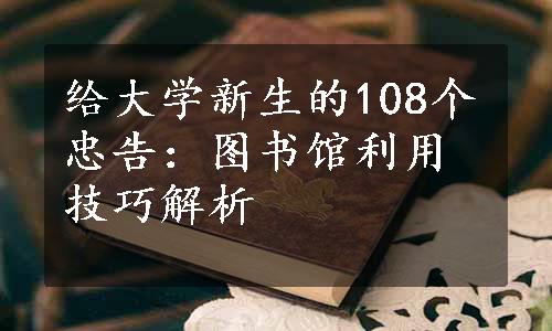 给大学新生的108个忠告：图书馆利用技巧解析