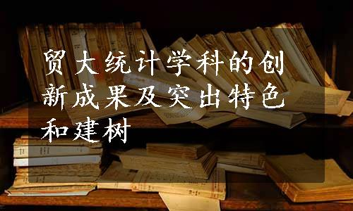 贸大统计学科的创新成果及突出特色和建树