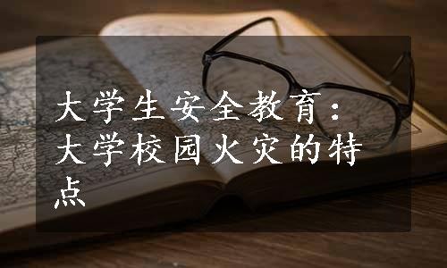 大学生安全教育：大学校园火灾的特点