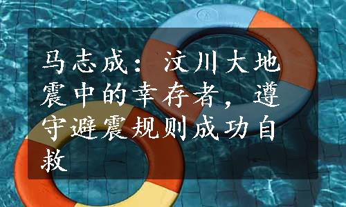 马志成：汶川大地震中的幸存者，遵守避震规则成功自救