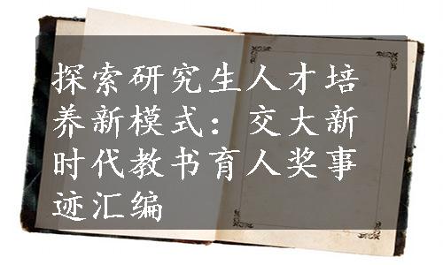 探索研究生人才培养新模式：交大新时代教书育人奖事迹汇编