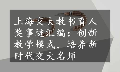 上海交大教书育人奖事迹汇编：创新教学模式，培养新时代交大名师