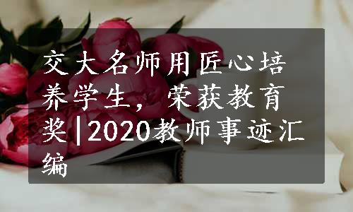 交大名师用匠心培养学生，荣获教育奖|2020教师事迹汇编