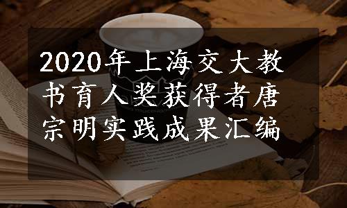 2020年上海交大教书育人奖获得者唐宗明实践成果汇编