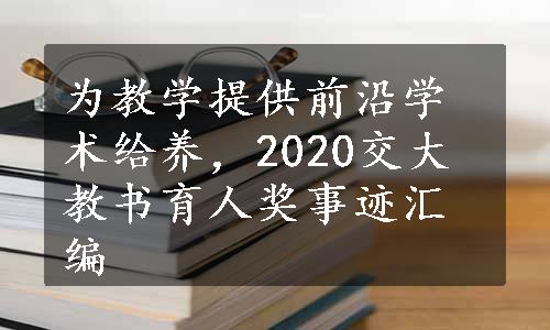 为教学提供前沿学术给养，2020交大教书育人奖事迹汇编