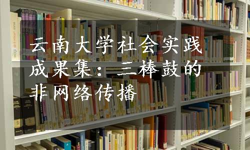 云南大学社会实践成果集：三棒鼓的非网络传播