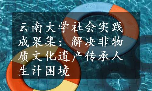 云南大学社会实践成果集：解决非物质文化遗产传承人生计困境