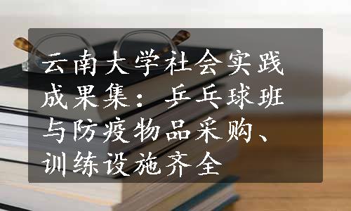 云南大学社会实践成果集：乒乓球班与防疫物品采购、训练设施齐全