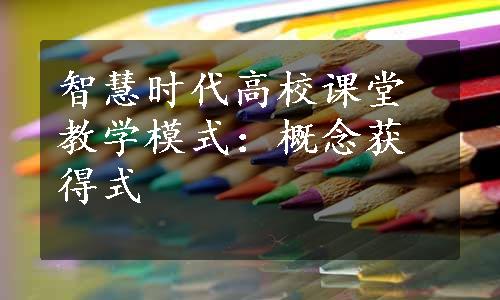 智慧时代高校课堂教学模式：概念获得式