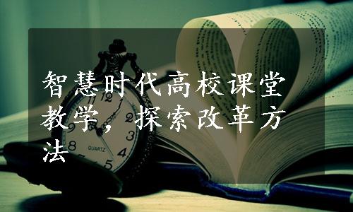 智慧时代高校课堂教学，探索改革方法