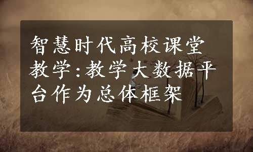 智慧时代高校课堂教学:教学大数据平台作为总体框架