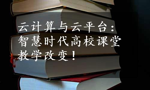 云计算与云平台：智慧时代高校课堂教学改变！