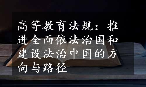 高等教育法规：推进全面依法治国和建设法治中国的方向与路径