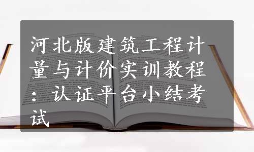 河北版建筑工程计量与计价实训教程：认证平台小结考试