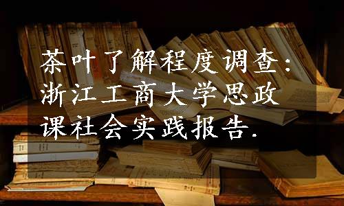 茶叶了解程度调查:浙江工商大学思政课社会实践报告.