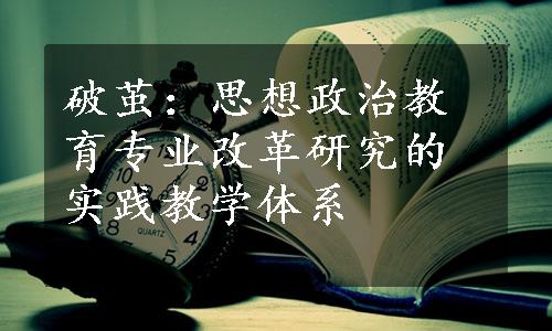 破茧：思想政治教育专业改革研究的实践教学体系