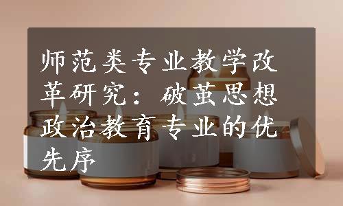 师范类专业教学改革研究：破茧思想政治教育专业的优先序