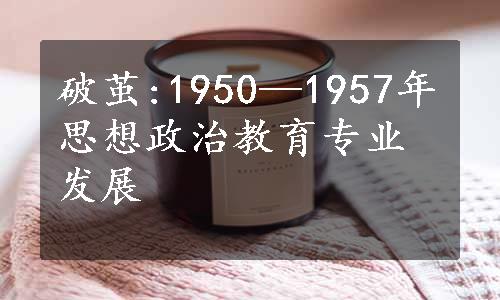 破茧:1950—1957年思想政治教育专业发展