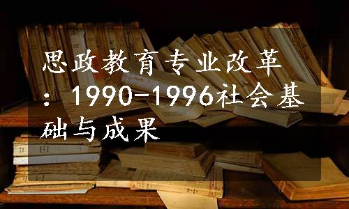 思政教育专业改革：1990-1996社会基础与成果