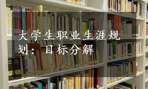 大学生职业生涯规划：目标分解