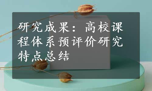 研究成果：高校课程体系预评价研究特点总结