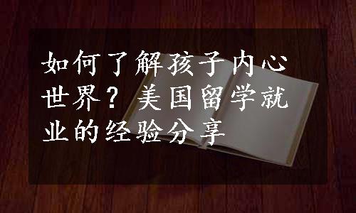 如何了解孩子内心世界？美国留学就业的经验分享