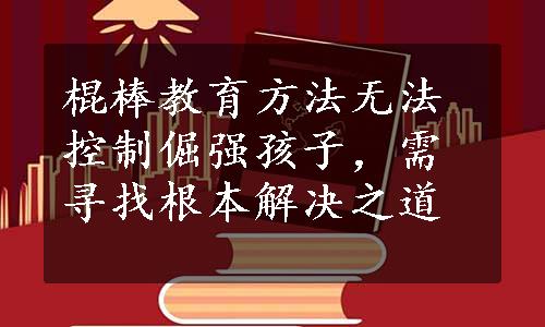 棍棒教育方法无法控制倔强孩子，需寻找根本解决之道