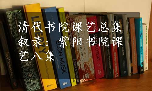 清代书院课艺总集叙录：紫阳书院课艺八集