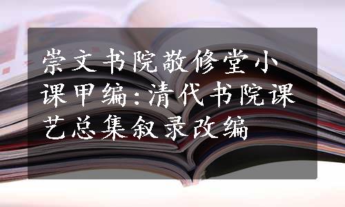 崇文书院敬修堂小课甲编:清代书院课艺总集叙录改编