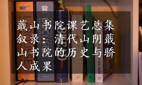 蕺山书院课艺总集叙录：清代山阴蕺山书院的历史与骄人成果