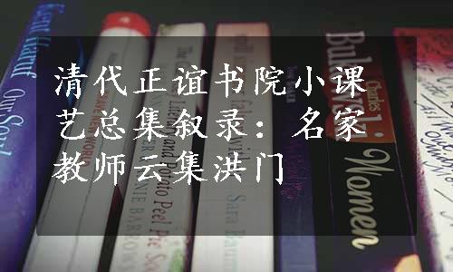 清代正谊书院小课艺总集叙录：名家教师云集洪门