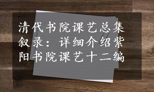 清代书院课艺总集叙录：详细介绍紫阳书院课艺十二编