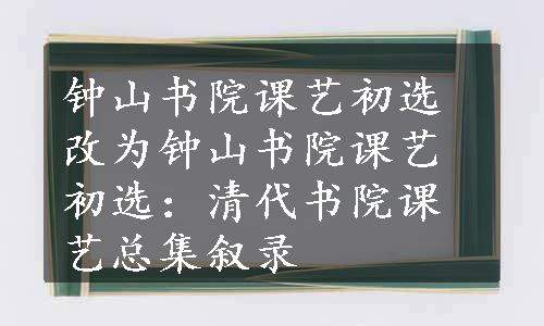 钟山书院课艺初选改为钟山书院课艺初选：清代书院课艺总集叙录