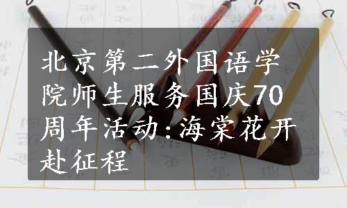 北京第二外国语学院师生服务国庆70周年活动:海棠花开赴征程