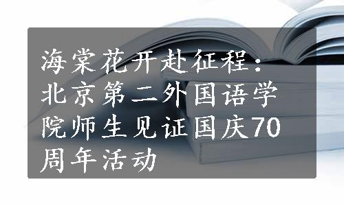 海棠花开赴征程：北京第二外国语学院师生见证国庆70周年活动