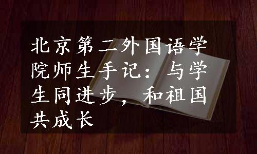 北京第二外国语学院师生手记：与学生同进步，和祖国共成长