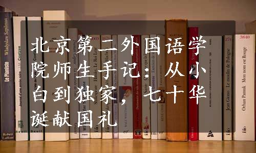 北京第二外国语学院师生手记：从小白到独家，七十华诞献国礼