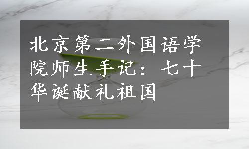 北京第二外国语学院师生手记：七十华诞献礼祖国