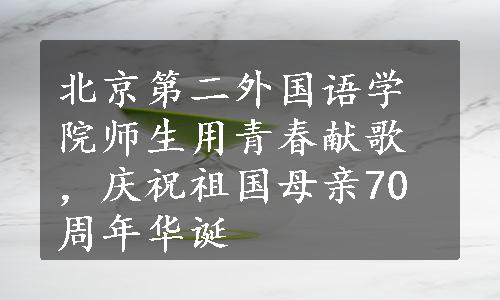 北京第二外国语学院师生用青春献歌，庆祝祖国母亲70周年华诞