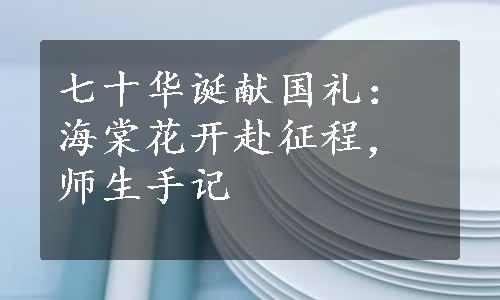 七十华诞献国礼：海棠花开赴征程，师生手记